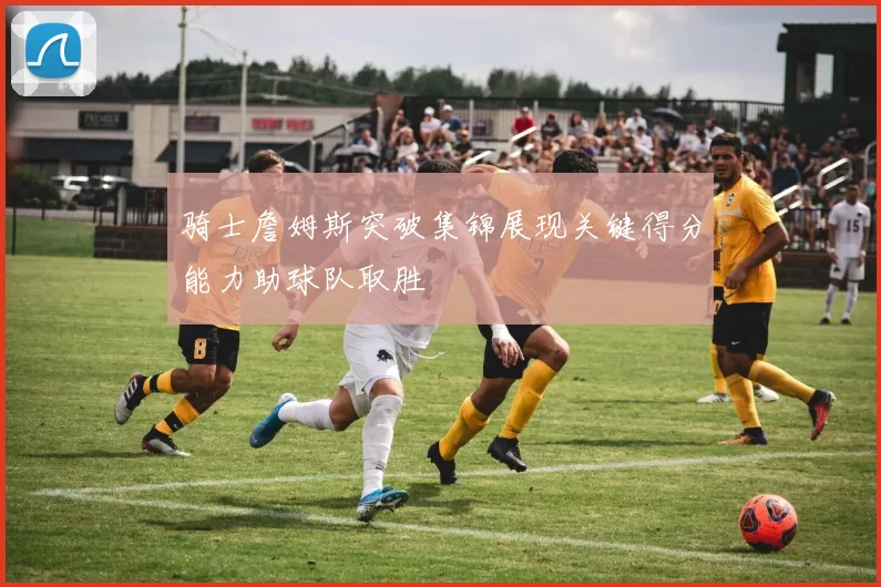 骑士詹姆斯突破集锦展现关键得分能力助球队取胜