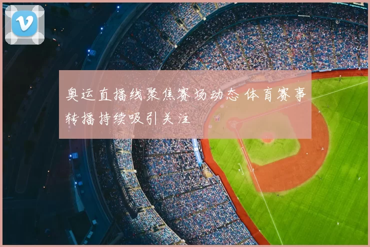 奥运直播线聚焦赛场动态 体育赛事转播持续吸引关注