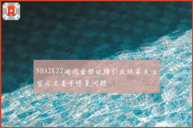 NBA2K22游戏音频故障引发玩家关注官方正着手修复问题