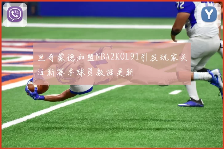 里奇蒙德加盟NBA2KOL91引发玩家关注新赛季球员数据更新
