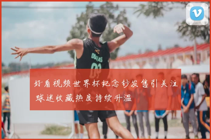 好看视频世界杯纪念钞发售引关注 球迷收藏热度持续升温