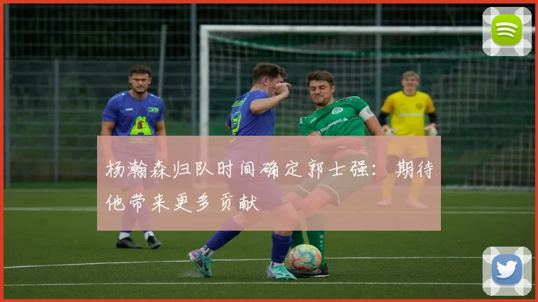 杨瀚森归队时间确定郭士强:期待他带来更多贡献