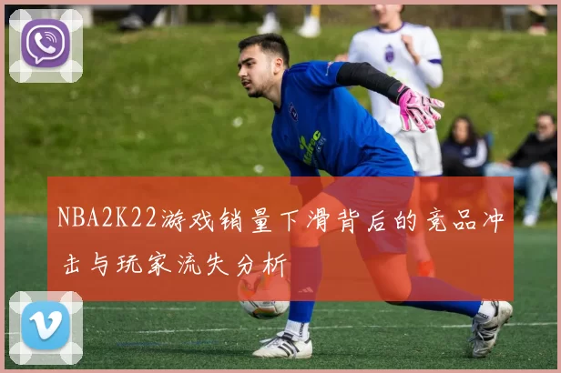 NBA2K22游戏销量下滑背后的竞品冲击与玩家流失分析