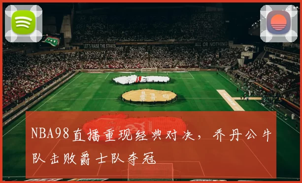 NBA98直播重现经典对决，乔丹公牛队击败爵士队夺冠