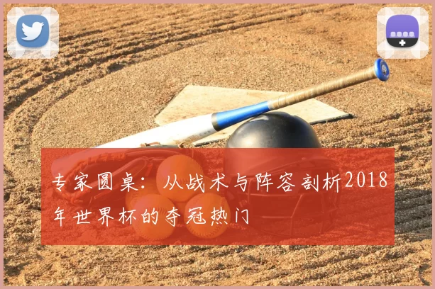 专家圆桌:从战术与阵容剖析2018年世界杯的夺冠热门