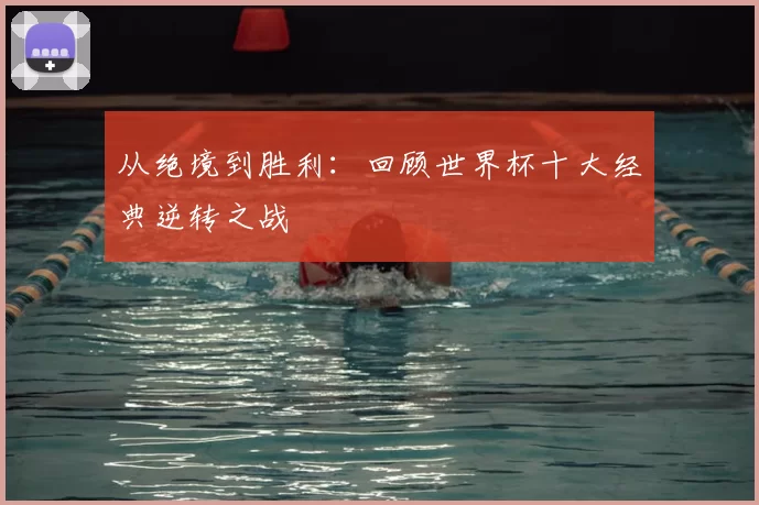 从绝境到胜利:回顾世界杯十大经典逆转之战