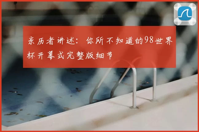亲历者讲述：你所不知道的98世界杯开幕式完整版细节