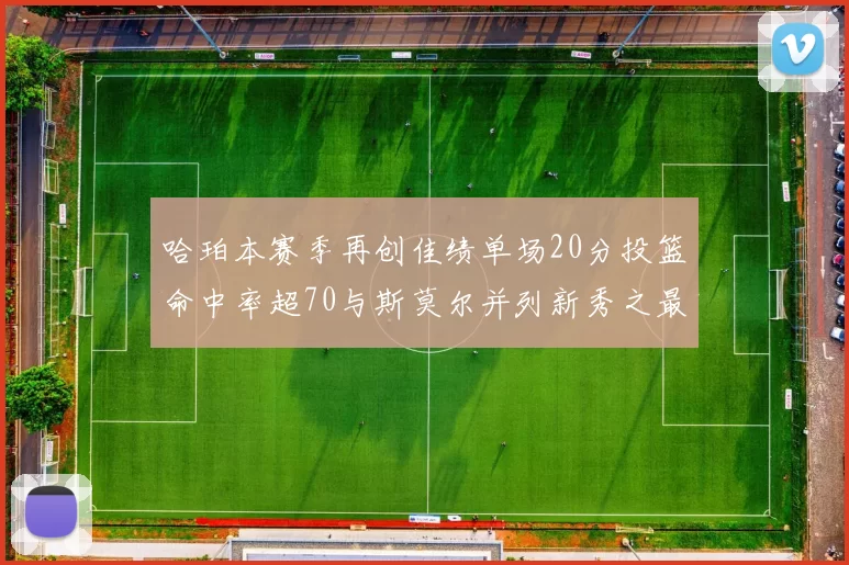 哈珀本赛季再创佳绩单场20分投篮命中率超70与斯莫尔并列新秀之最