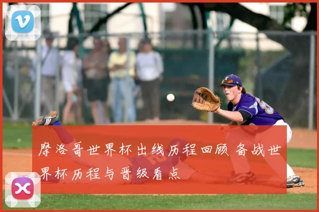 摩洛哥世界杯出线历程回顾 备战世界杯历程与晋级看点