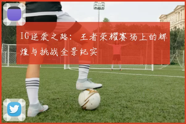 IG逆袭之路：王者荣耀赛场上的辉煌与挑战全景纪实