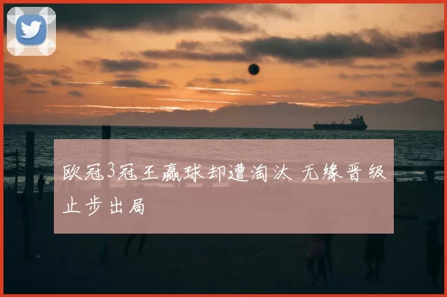 欧冠3冠王赢球却遭淘汰 无缘晋级止步出局