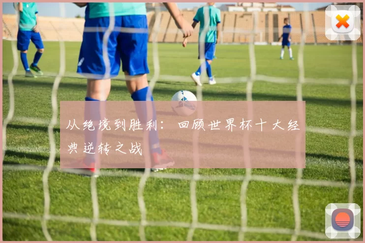 从绝境到胜利：回顾世界杯十大经典逆转之战