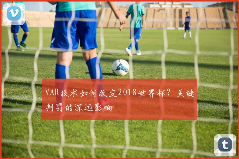 VAR技术如何改变2018世界杯？关键判罚的深远影响