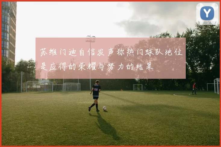 苏维门迪自信发声称热门球队地位是应得的荣耀与努力的结果