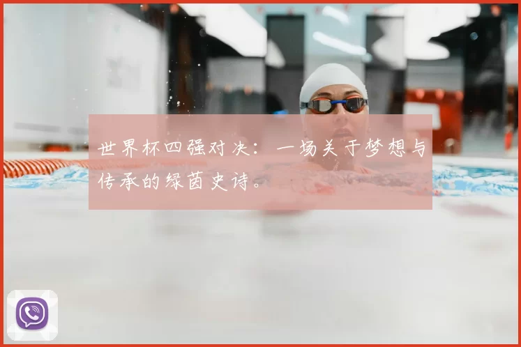 世界杯四强对决:一场关于梦想与传承的绿茵史诗。