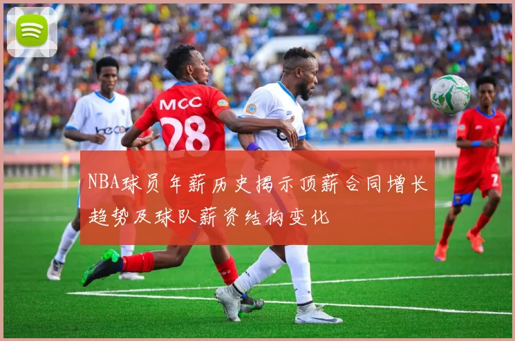 NBA球员年薪历史揭示顶薪合同增长趋势及球队薪资结构变化
