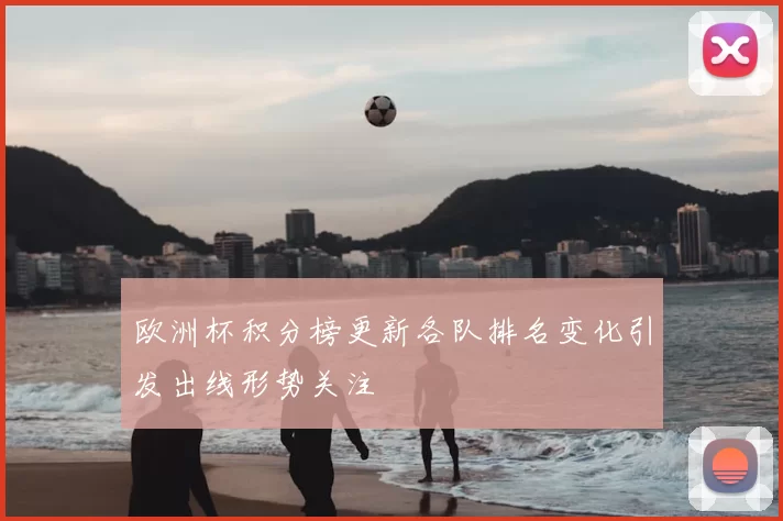 欧洲杯积分榜更新各队排名变化引发出线形势关注