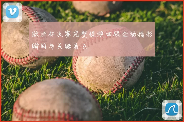 欧洲杯决赛完整视频回顾全场精彩瞬间与关键看点
