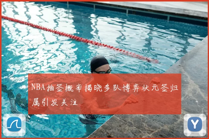 NBA抽签概率揭晓多队博弈状元签归属引发关注