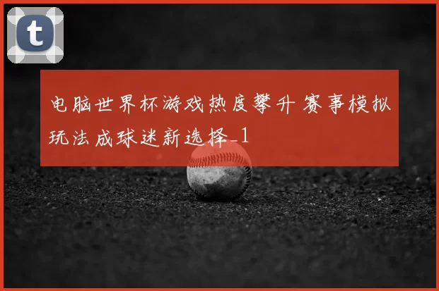电脑世界杯游戏热度攀升 赛事模拟玩法成球迷新选择_1