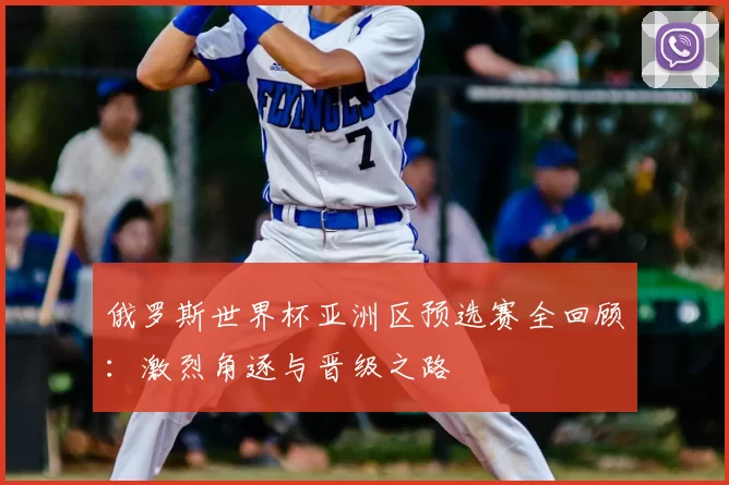俄罗斯世界杯亚洲区预选赛全回顾：激烈角逐与晋级之路