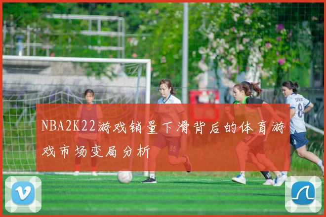 NBA2K22游戏销量下滑背后的体育游戏市场变局分析