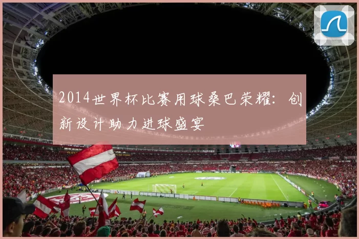 2014世界杯比赛用球桑巴荣耀：创新设计助力进球盛宴