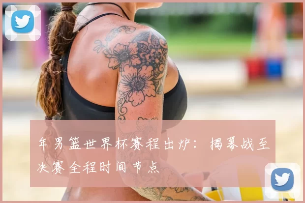 年男篮世界杯赛程出炉：揭幕战至决赛全程时间节点