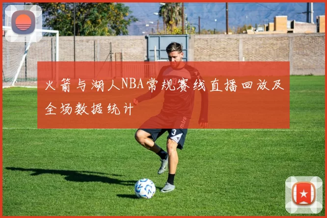 火箭与湖人NBA常规赛线直播回放及全场数据统计