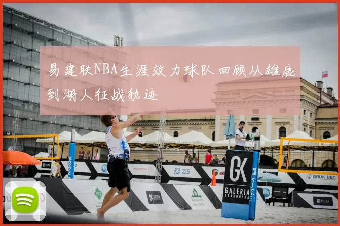 易建联NBA生涯效力球队回顾从雄鹿到湖人征战轨迹