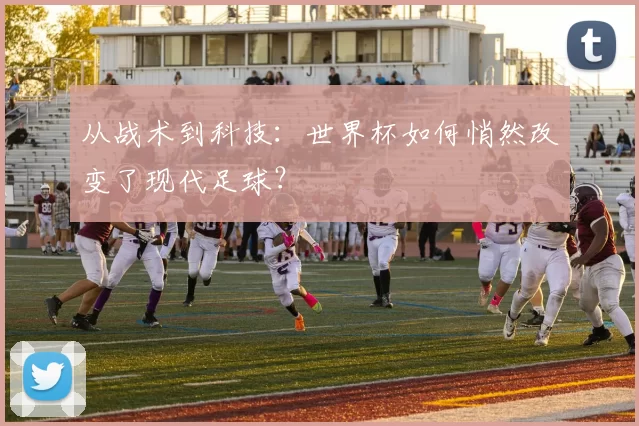 从战术到科技:世界杯如何悄然改变了现代足球?