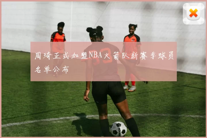 周琦正式加盟NBA火箭队新赛季球员名单公布