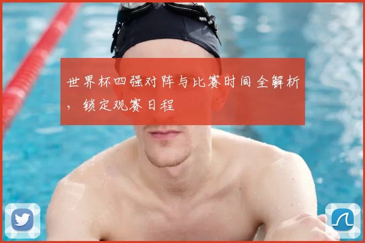 世界杯四强对阵与比赛时间全解析,锁定观赛日程