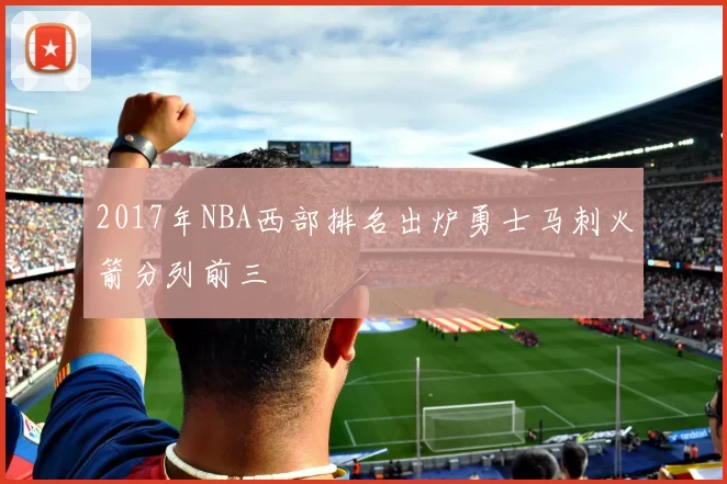 2017年NBA西部排名出炉勇士马刺火箭分列前三