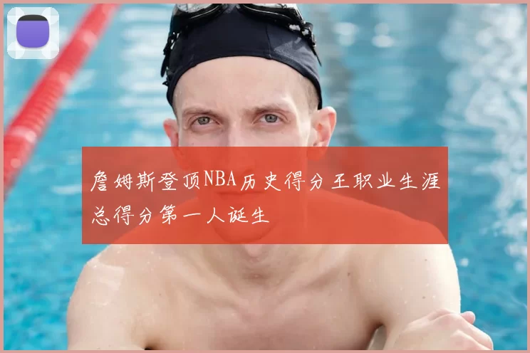詹姆斯登顶NBA历史得分王职业生涯总得分第一人诞生