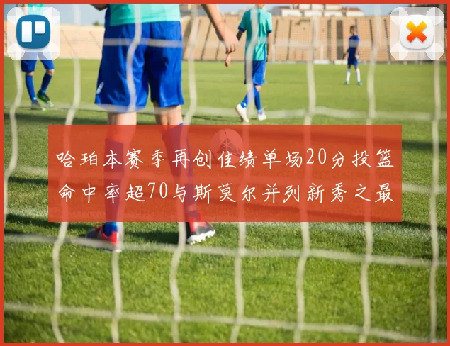 哈珀本赛季再创佳绩单场20分投篮命中率超70与斯莫尔并列新秀之最