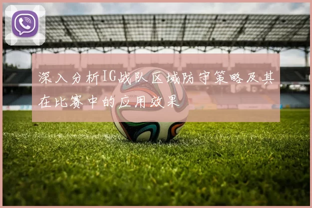 深入分析IG战队区域防守策略及其在比赛中的应用效果