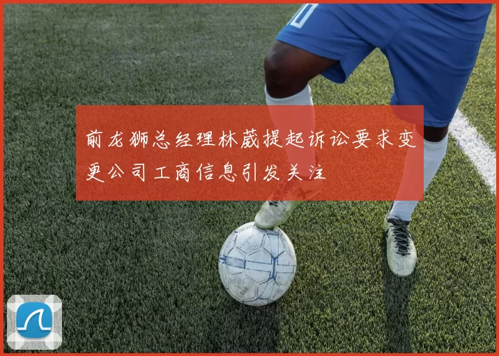 前龙狮总经理林葳提起诉讼要求变更公司工商信息引发关注