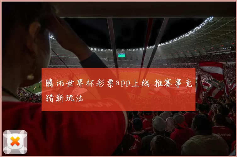 腾讯世界杯彩票app上线 推赛事竞猜新玩法