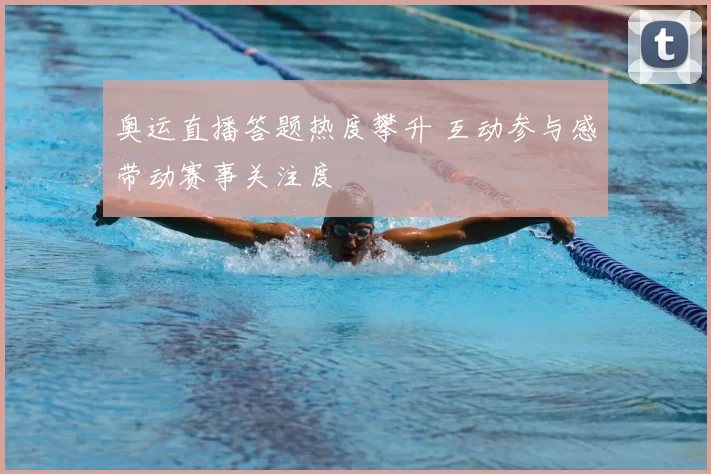 奥运直播答题热度攀升 互动参与感带动赛事关注度