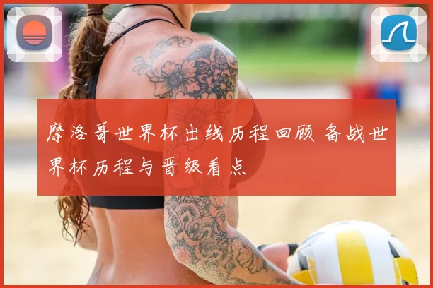 摩洛哥世界杯出线历程回顾 备战世界杯历程与晋级看点
