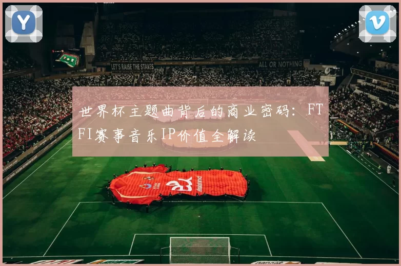 世界杯主题曲背后的商业密码：FTFI赛事音乐IP价值全解读