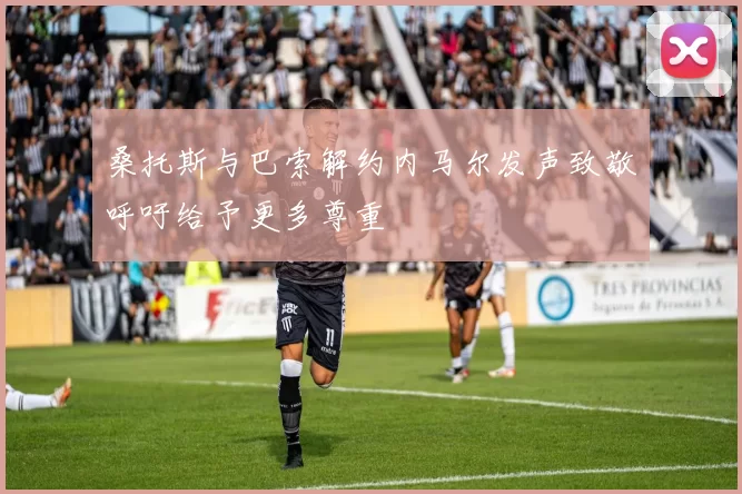 桑托斯与巴索解约内马尔发声致敬呼吁给予更多尊重