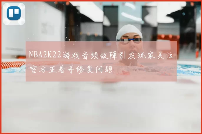 NBA2K22游戏音频故障引发玩家关注官方正着手修复问题