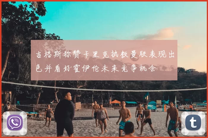 吉格斯称赞卡里克执教曼联表现出色并看好霍伊伦未来竞争机会