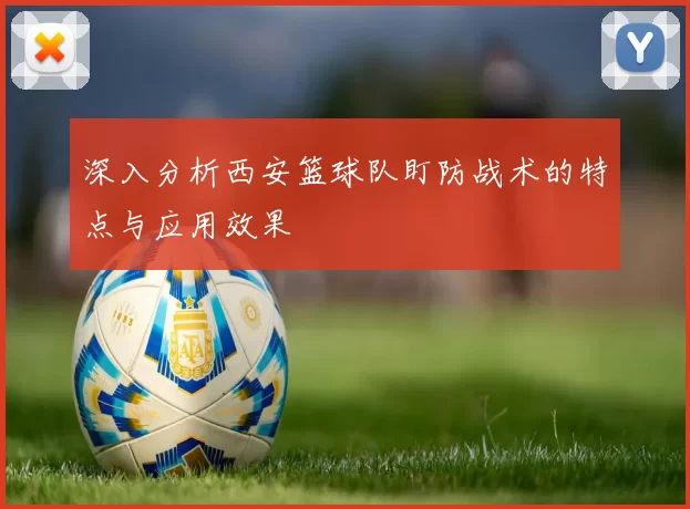 深入分析西安篮球队盯防战术的特点与应用效果