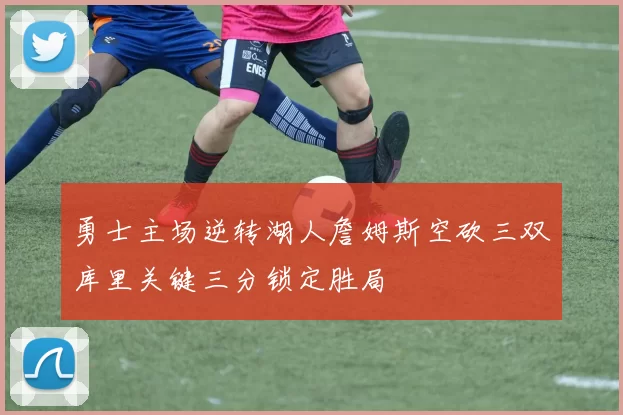 勇士主场逆转湖人詹姆斯空砍三双库里关键三分锁定胜局