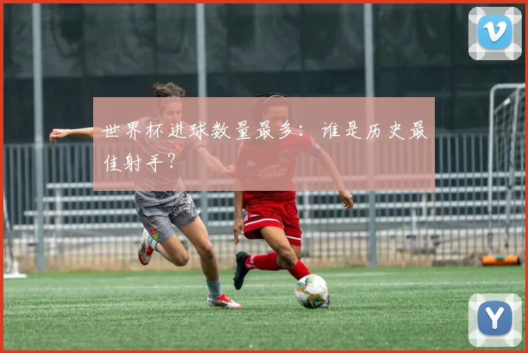 世界杯进球数量最多:谁是历史最佳射手?